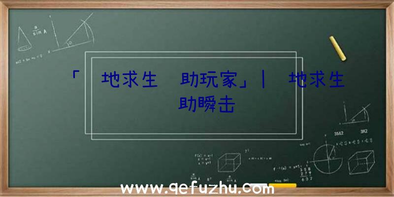 「绝地求生辅助玩家」|绝地求生辅助瞬击